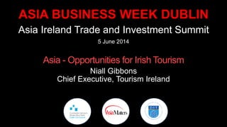 ASIA BUSINESS WEEK DUBLIN
Asia Ireland Trade and Investment Summit
5 June 2014
Asia - Opportunities for Irish Tourism
Niall Gibbons
Chief Executive, Tourism Ireland
 