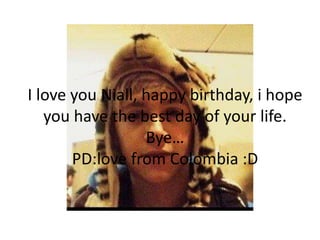 I love you Niall, happy birthday, i hope
you have the best day of your life.
Bye…
PD:love from Colombia :D
 