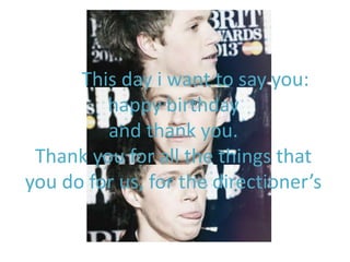 Niall This day i want to say you:
happy birthday
and thank you.
Thank you for all the things that
you do for us, for the directioner’s
 