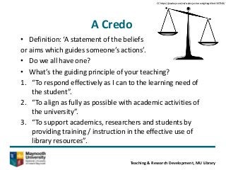 A Credo
• Definition: ‘A statement of the beliefs
or aims which guides someone’s actions’.
• Do we all have one?
• What’s ...