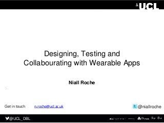 @UCL_DBL
@UCL_DBL
Designing, Testing and
Collabourating with Wearable Apps
Niall Roche
@niallrocheGet in touch n.roche@ucl.ac.uk
 