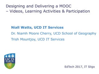 Designing and Delivering a MOOC
– Videos, Learning Activities & Participation
Niall Watts, UCD IT Services
Dr. Niamh Moore Cherry, UCD School of Geography
Trish Mountjoy, UCD IT Services
EdTech 2017, IT Sligo
 