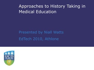 Approaches to History Taking in Medical Education Presented by Niall Watts EdTech 2010, Athlone 