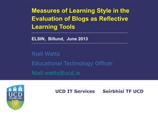 Seírbhísí TF UCDUCD IT Services
Measures of Learning Style in the
Evaluation of Blogs as Reflective
Learning Tools
Niall Watts
Educational Technology Officer
Niall.watts@ucd.ie
ELSIN, Billund, June 2013
 