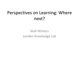 Perspectives on Learning: Where next? Niall Winters London Knowledge Lab 