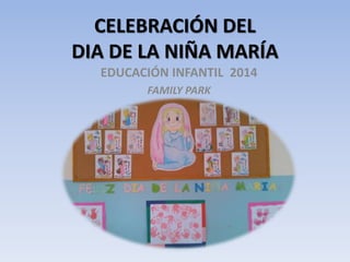 CELEBRACIÓN DEL 
DIA DE LA NIÑA MARÍA 
EDUCACIÓN INFANTIL 2014 
FAMILY PARK 
 