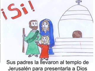Sus padres la llevaron al templo de 
Jerusalén para presentarla a Dios 
 