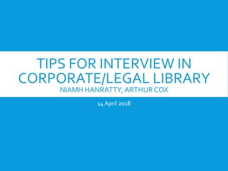TIPS FOR INTERVIEW IN
CORPORATE/LEGAL LIBRARY
NIAMH HANRATTY, ARTHUR COX
14 April 2018
 