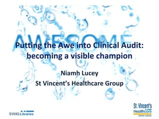 Putting the Awe into Clinical Audit:
becoming a visible champion
Niamh Lucey
St Vincent’s Healthcare Group
 