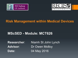Risk Management within Medical Devices
MScSED - Module: MCT626
Researcher: Niamh St John Lynch
Advisor: Dr Owen Molloy
Date: 04 May 2016
 
