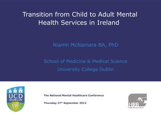 Transition from Child to Adult Mental
     Health Services in Ireland


            Niamh McNamara BA, PhD


      School of Medicine & Medical Science
               University College Dublin




      The National Mental Healthcare Conference


      Thursday 27th September 2012
 