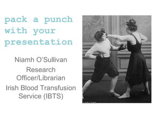 Niamh O’Sullivan
Research
Officer/Librarian
Irish Blood Transfusion
Service (IBTS)
pack a punch
with your
presentation
 