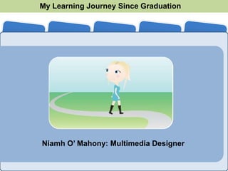 My Learning Journey Since Graduation
2007        2008        2009       2010       2011




       Niamh O’ Mahony: Multimedia Designer
 