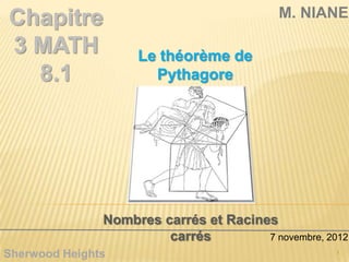 Chapitre                                   M. NIANE

3 MATH              Le théorème de
  8.1                 Pythagore




               Nombres carrés et Racines
                        carrés         7 novembre, 2012
Sherwood Heights                                     1
 