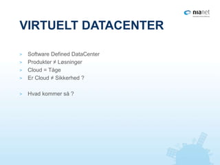 VIRTUELT DATACENTER
> Software Defined DataCenter
> Produkter ≠ Løsninger
> Cloud = Tåge
> Er Cloud ≠ Sikkerhed ?
> Hvad kommer så ?
 