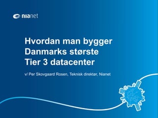 Hvordan man bygger
Danmarks største
Tier 3 datacenter
v/ Per Skovgaard Rosen, Teknisk direktør, Nianet
 