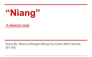 “Niang”

Done By: Marcus,Morgan,MengTao,Carlin,Minh,Syresh
(S1-05)

 