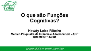 O que são Funções
Cognitivas?
Hewdy Lobo Ribeiro
Médico Psiquiatra da Infância e Adolescência - ABP
CREMESP 114681
 