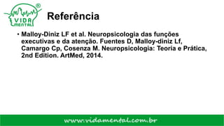 Referência
• Malloy-Diniz LF et al. Neuropsicologia das funções
executivas e da atenção. Fuentes D, Malloy-diniz Lf,
Camargo Cp, Cosenza M. Neuropsicologia: Teoria e Prática,
2nd Edition. ArtMed, 2014.
 