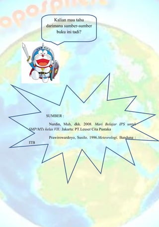 SUMBER :
Nurdin, Muh, dkk. 2008. Mari Belajar IPS untuk
SMP/MTs kelas VII. Jakarta: PT.Leuser Cita Pustaka
Prawirowardoyo, Susilo. 1996.Meteorologi. Bandung :
ITB
Kalian mau tahu
darimana sumber-sumber
buku ini tadi?
 