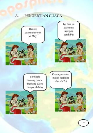 A. PENGERTIAN CUACA
Hari ini
cuacanya cerah
ya May.
Iya hari ini
cuacanya
nampak
cerah.Put
Berbicara
tentang cuaca,
memang cuaca
itu apa sih May
Cuaca ya cuaca,
masak kamu ga
tahu sih Put
14
 