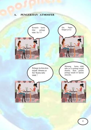 A. PENGERTIAN ATMOSFER
Iya, bagus
banget ya La
Pelangi itu kira-kira
terjadi dimana ya
Sis? Kamu tahu
tidak ?
Kemarin kamu
lihat pelangi
tidak Sis ???
Memang kamu tidak
tahu ya La pelangi terjadi
dimana. Kata guruku
pelangi terjadi di lapisan
atmosfer.
2
 