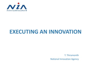 EXECUTING AN INNOVATION
T. Thiramonth
National Innovation Agency
 