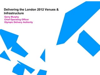 Delivering the London 2012 Venues &
Infrastructure
Gerry Murphy
Chief Operating Officer
Olympic Delivery Authority
 