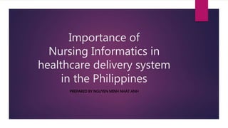 Importance of
Nursing Informatics in
healthcare delivery system
in the Philippines
PREPARED BY NGUYEN MINH NHAT ANH
 