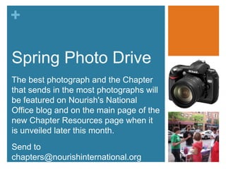 Spring Photo DriveThe best photograph and the Chapter that sends in the most photographs will be featured on Nourish's National Office blog and on the main page of the new Chapter Resources page when it is unveiled later this month.Send to chapters@nourishinternational.org