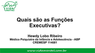 Quais são as Funções
Executivas?
Hewdy Lobo Ribeiro
Médico Psiquiatra da Infância e Adolescência - ABP
CREMESP 114681
 