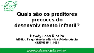 Quais são os preditores
precoces do
desenvolvimento infantil?
Hewdy Lobo Ribeiro
Médico Psiquiatra da Infância e Adolescência
CREMESP 114681
 