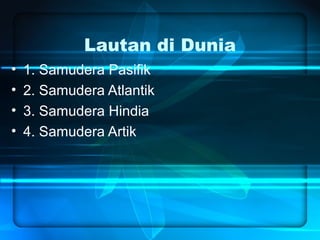 Lautan di Dunia
• 1. Samudera Pasifik
• 2. Samudera Atlantik
• 3. Samudera Hindia
• 4. Samudera Artik
 