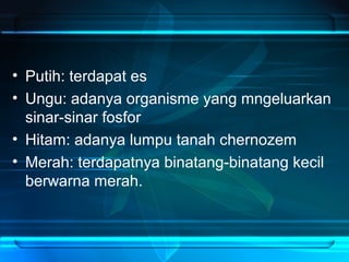• Putih: terdapat es
• Ungu: adanya organisme yang mngeluarkan
sinar-sinar fosfor
• Hitam: adanya lumpu tanah chernozem
• Merah: terdapatnya binatang-binatang kecil
berwarna merah.
 