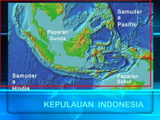 KEPULAUAN INDONESIA
Samuder
a
Pasifik
Samuder
a
Hindia
Paparan
Sunda
Paparan
Sahul
 