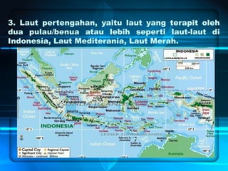 3. Laut pertengahan, yaitu laut yang terapit oleh
dua pulau/benua atau lebih seperti laut-laut di
Indonesia, Laut Mediterania, Laut Merah.
 