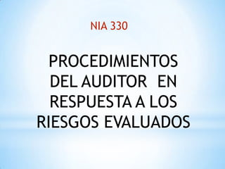 NIA 330


  PROCEDIMIENTOS
  DEL AUDITOR EN
  RESPUESTA A LOS
RIESGOS EVALUADOS
 