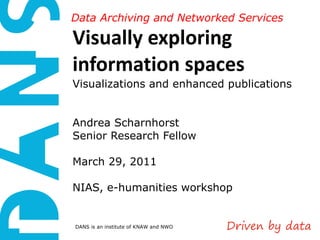 Visually exploring information spaces  Visualizations and enhanced publications Andrea Scharnhorst Senior Research Fellow  March 29, 2011 NIAS, e-humanities workshop Data Archiving and Networked Services 
