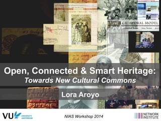 Open, Connected & Smart Heritage: 
Towards New Cultural Commons 
Lora Aroyo 
NIAS Workshop 2014 
 