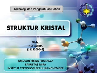 JURUSAN FISIKA PRAPASCA
FAKULTAS MIPA
INSTITUT TEKNOLOGI SEPULUH NOVEMBER
STRUKTUR KRISTAL
Oleh :
NIA SASRIA
(1113200046)
Teknologi dan Pengetahuan Bahan
 