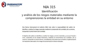 NIA 315
Identificación
y análisis de los riesgos materiales mediante la
comprensiones la entidad en su entorno
 