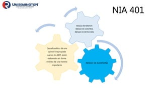 RIESGO DE AUDITORÍA
Que el auditor, dé una
opinión inapropiada
cuando los EEFF, estén
elaborados en forma
errónea de una manera
importante
RIESGO INHERENTE
RIESGO DE CONTROL
RIESGO DE DETECCIÓN
NIA 401
 