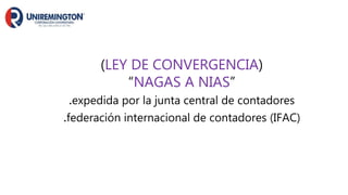 (LEY DE CONVERGENCIA)
“NAGAS A NIAS”
.expedida por la junta central de contadores
.federación internacional de contadores (IFAC)
 