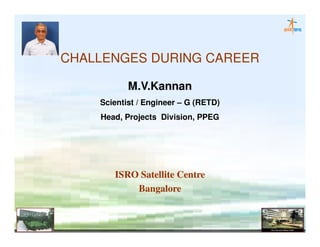 CHALLENGES DURING CAREER

           M.V.Kannan
    Scientist / Engineer – G (RETD)
    Head, Projects Division, PPEG




       ISRO Satellite Centre
           Bangalore
 