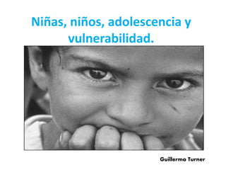 Niñas, niños, adolescencia y
vulnerabilidad.
Guillermo Turner
 
