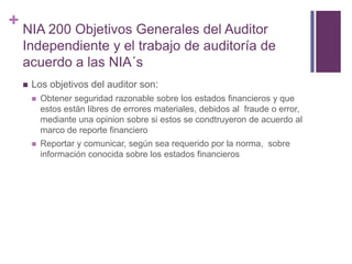 + NIA 200 Objetivos Generales del Auditor
  Independiente y el trabajo de auditoría de
  acuerdo a las NIA´s
     Los obj...