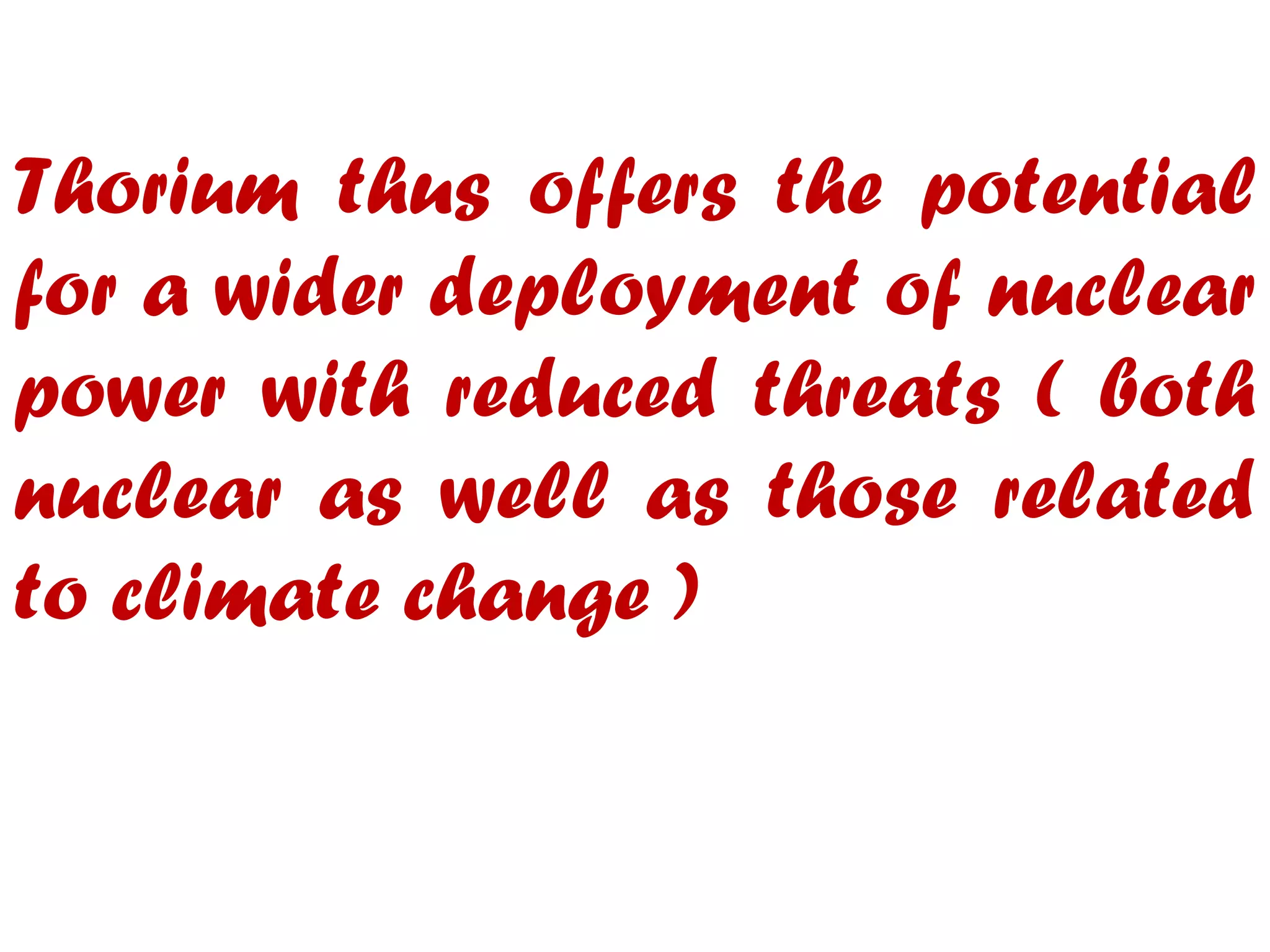 Thorium thus offers the potential
for a wider deployment of nuclear
power with reduced threats ( both
nuclear as well as those related
to climate change )
 