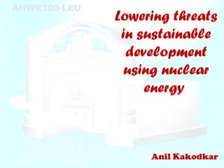 AHWR300-LEU
              Lowering threats
               in sustainable
                development
                using nuclear
                   energy



                   Anil Kakodkar
 