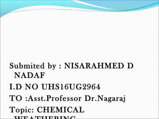 Submited by : NISARAHMED D
NADAF
I.D NO UHS16UG2964
TO :Asst.Professor Dr.Nagaraj
Topic: CHEMICAL
 