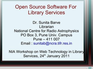 Open Source Software For  Library Services Dr. Sunita Barve Librarian National Centre for Radio Astrophysics PO Box 3, Pune Univ. Campus Pune – 411 007 Email :  [email_address] NIA Workshop on Web Technology in Library Services, 24 th  January 2011 